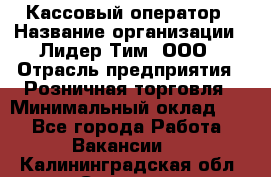 Кассовый оператор › Название организации ­ Лидер Тим, ООО › Отрасль предприятия ­ Розничная торговля › Минимальный оклад ­ 1 - Все города Работа » Вакансии   . Калининградская обл.,Советск г.